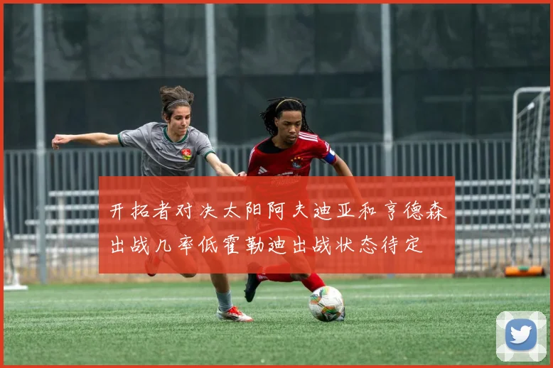 开拓者对决太阳阿夫迪亚和亨德森出战几率低霍勒迪出战状态待定