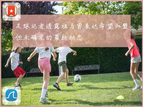 足球记者透露祖马曾表达希望加盟但未确定的最新动态