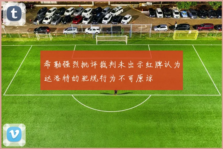 希勒强烈批评裁判未出示红牌认为达洛特的犯规行为不可原谅