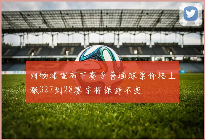 利物浦宣布下赛季普通球票价格上涨327到28赛季将保持不变