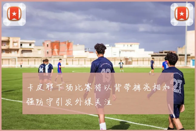 卡皮耶下场比赛将以背带裤亮相加强防守引发外媒关注