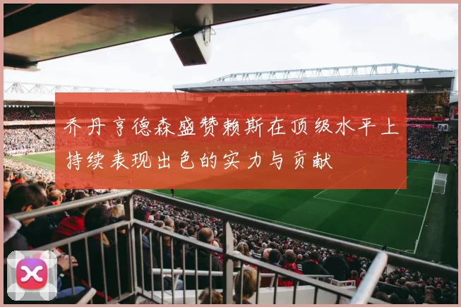 乔丹亨德森盛赞赖斯在顶级水平上持续表现出色的实力与贡献