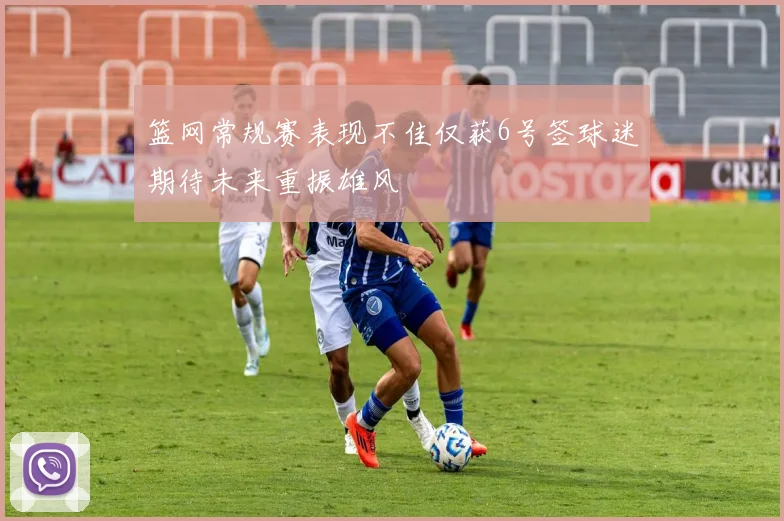 篮网常规赛表现不佳仅获6号签球迷期待未来重振雄风