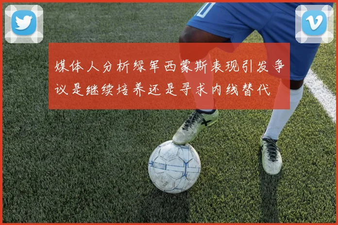 媒体人分析绿军西蒙斯表现引发争议是继续培养还是寻求内线替代