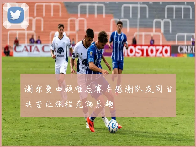 谢尔曼回顾难忘赛季感谢队友同甘共苦让旅程充满乐趣
