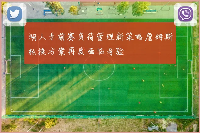 湖人季前赛负荷管理新策略詹姆斯轮换方案再度面临考验