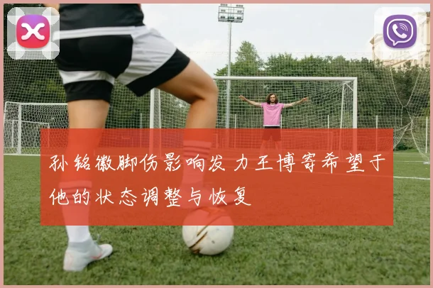 孙铭徽脚伤影响发力王博寄希望于他的状态调整与恢复