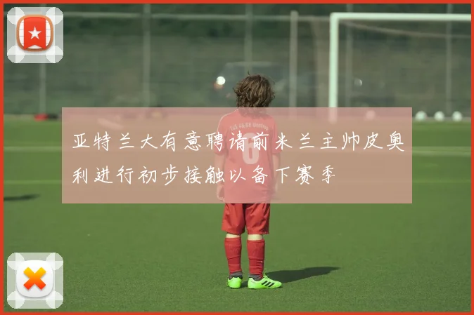 亚特兰大有意聘请前米兰主帅皮奥利进行初步接触以备下赛季