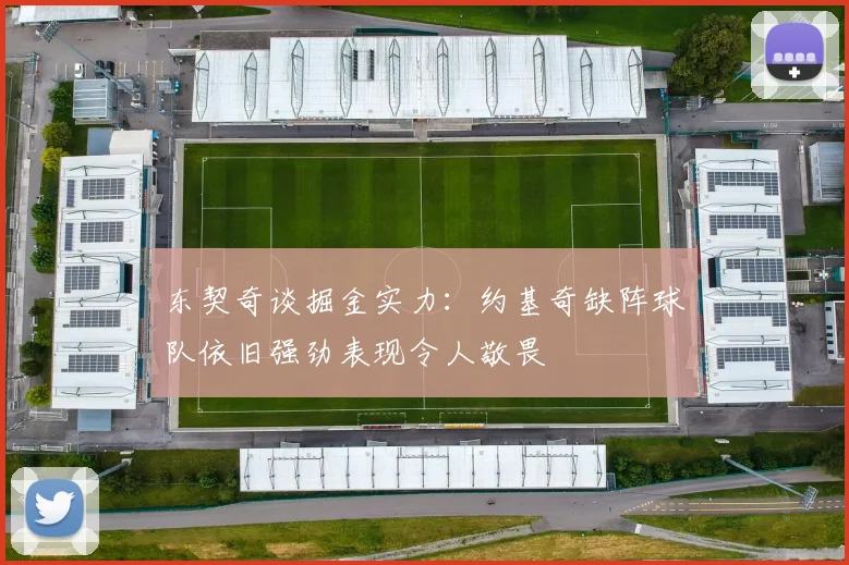 东契奇谈掘金实力：约基奇缺阵球队依旧强劲表现令人敬畏
