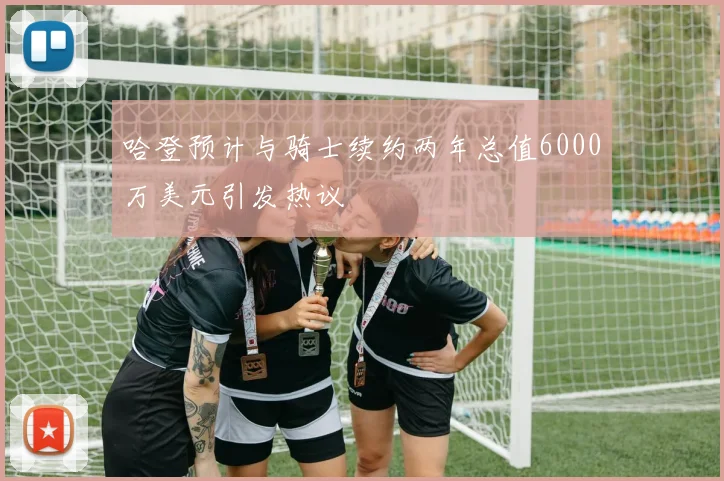 哈登预计与骑士续约两年总值6000万美元引发热议