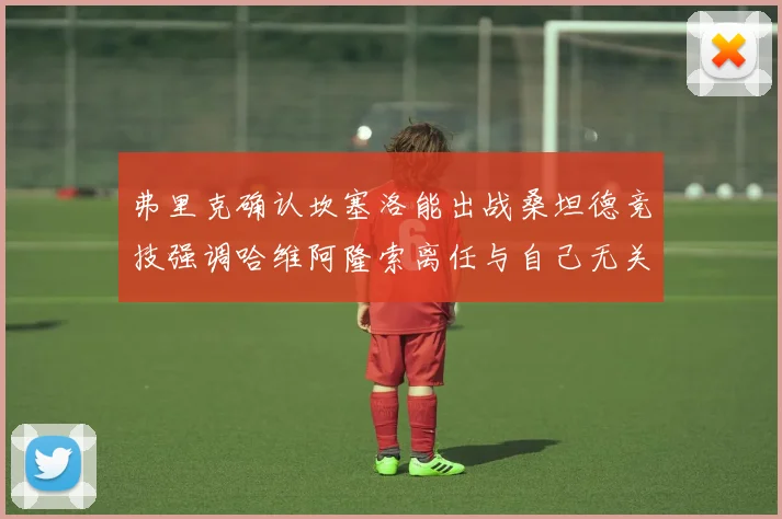 弗里克确认坎塞洛能出战桑坦德竞技强调哈维阿隆索离任与自己无关