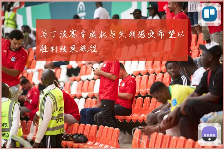 马丁谈赛季成就与失利感受希望以胜利结束旅程