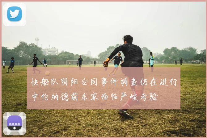 快船队阴阳合同事件调查仍在进行中伦纳德前东家面临严峻考验