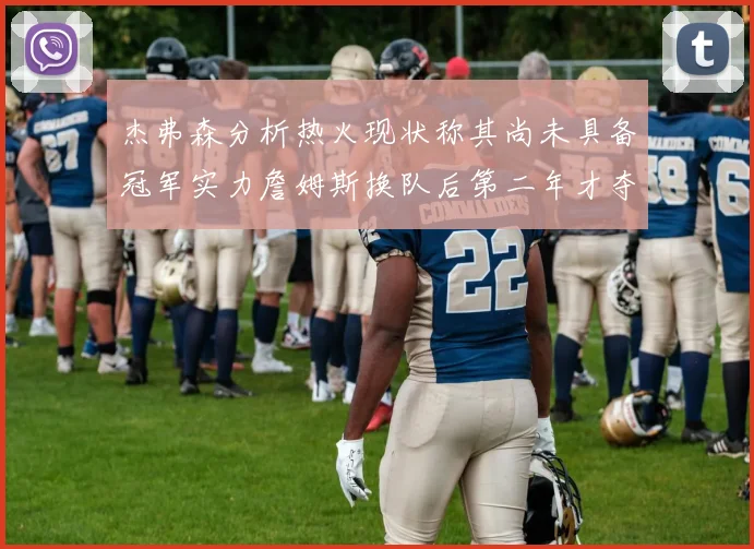 杰弗森分析热火现状称其尚未具备冠军实力詹姆斯换队后第二年才夺冠