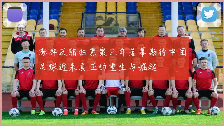 澎湃反赌扫黑案三年落幕期待中国足球迎来真正的重生与崛起