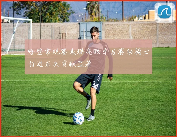 哈登常规赛表现亮眼季后赛助骑士打进东决贡献显著