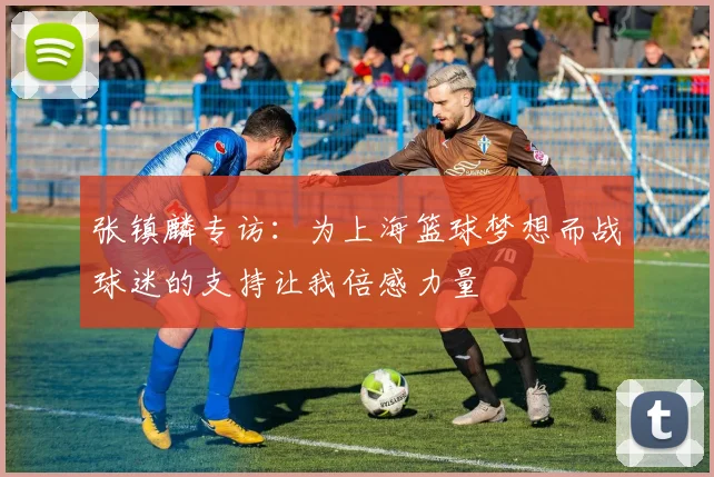 张镇麟专访：为上海篮球梦想而战球迷的支持让我倍感力量