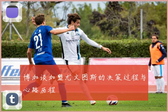 博加谈加盟尤文图斯的决策过程与心路历程
